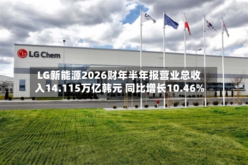 LG新能源2026财年半年报营业总收入14.115万亿韩元 同比增长10.46%-第3张图片