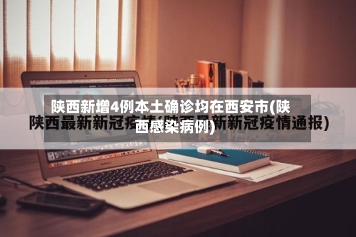 陕西新增4例本土确诊均在西安市(陕西感染病例)-第3张图片