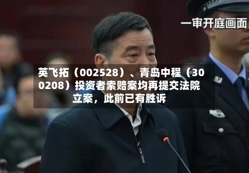 英飞拓（002528）、青岛中程（300208）投资者索赔案均再提交法院立案，此前已有胜诉