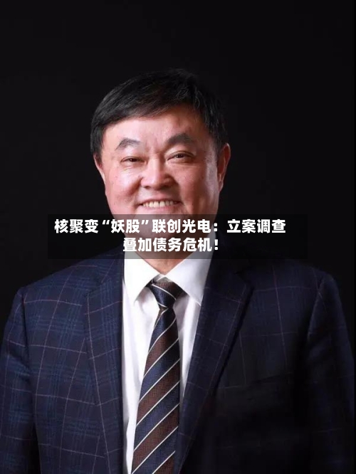 核聚变“妖股	”联创光电：立案调查叠加债务危机！-第3张图片