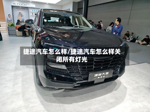 捷途汽车怎么样/捷途汽车怎么样关闭所有灯光-第3张图片