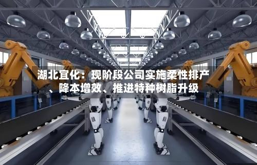湖北宜化：现阶段公司实施柔性排产、降本增效、推进特种树脂升级-第1张图片