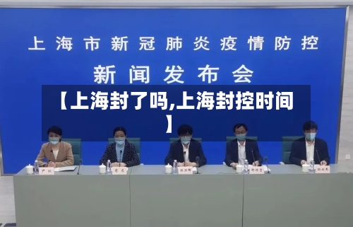【上海封了吗,上海封控时间】