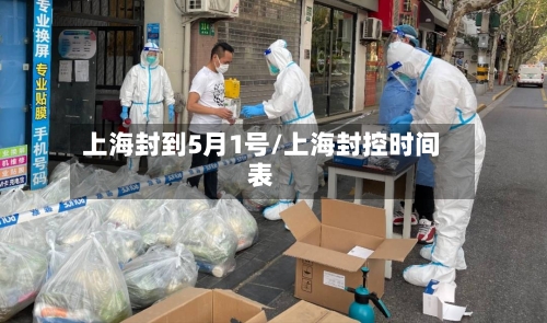 上海封到5月1号/上海封控时间表