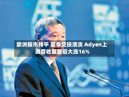 欧洲股市持平 夏季交投清淡 Adyen上调营收展望后大涨16%-第2张图片