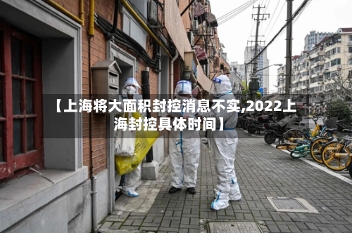 【上海将大面积封控消息不实,2022上海封控具体时间】
