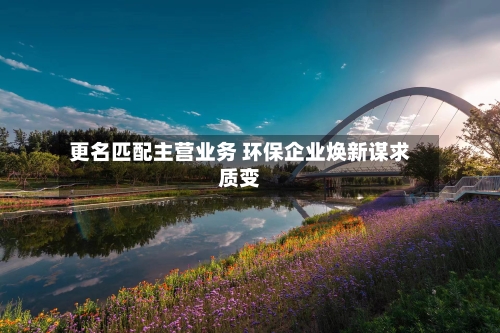 更名匹配主营业务 环保企业焕新谋求质变-第2张图片