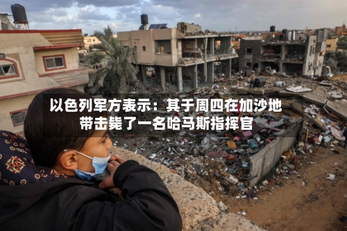以色列军方表示：其于周四在加沙地带击毙了一名哈马斯指挥官