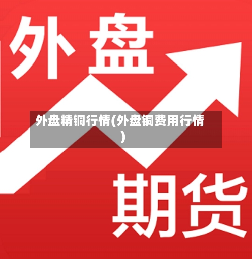 外盘精铜行情(外盘铜费用行情)