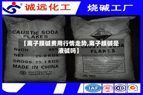 【离子膜碱费用行情走势,离子膜碱是液碱吗】