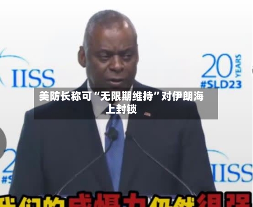 美防长称可“无限期维持	”对伊朗海上封锁-第3张图片