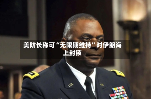 美防长称可“无限期维持”对伊朗海上封锁-第2张图片