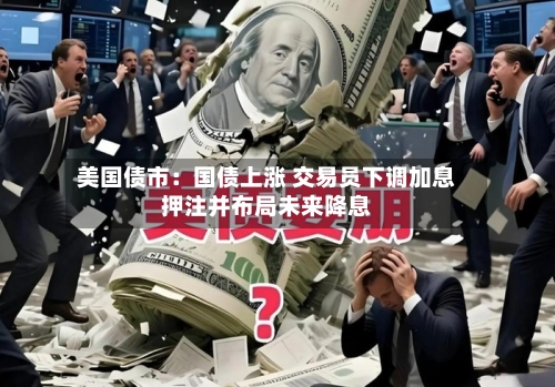 美国债市：国债上涨 交易员下调加息押注并布局未来降息-第2张图片