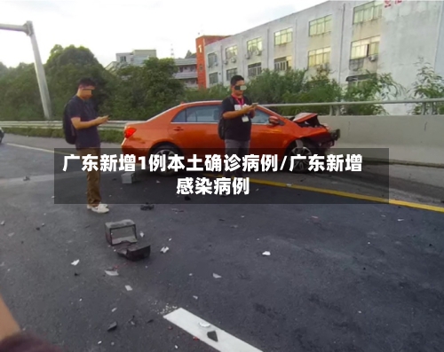 广东新增1例本土确诊病例/广东新增感染病例