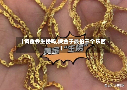 【黄金会生锈吗,假金子最怕三个东西】-第3张图片
