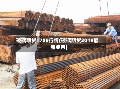 玻璃期货1709行情(玻璃期货2019最新费用)