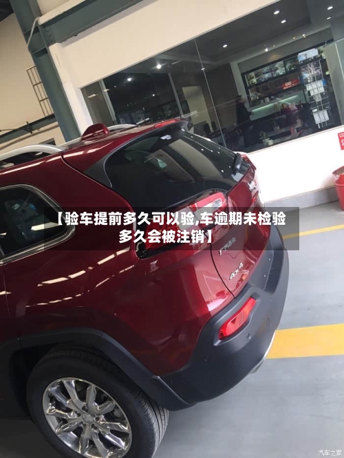 【验车提前多久可以验,车逾期未检验多久会被注销】