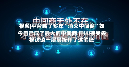 视频|平台喊了多年“消灭中间商”如今自己成了最大的中间商 钟晱晱接受央视访谈一层层拆开了这笔账