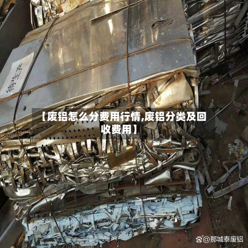 【废铝怎么分费用行情,废铝分类及回收费用】