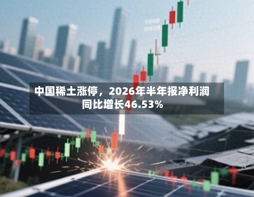 中国稀土涨停	，2026年半年报净利润同比增长46.53%-第2张图片