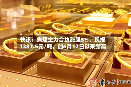 快讯：焦煤主力合约涨超5%，现报1387.5元/吨，创6月12日以来新高-第1张图片