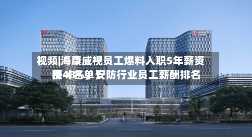 视频|海康威视员工爆料入职5年薪资涨48%，安防行业员工薪酬排名榜（名单）