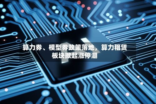 算力券	、模型券政策落地，算力租赁板块掀起涨停潮-第2张图片