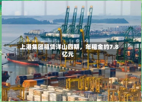 上港集团租赁洋山四期，年租金约7.8亿元-第3张图片