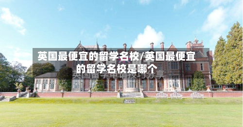 英国最便宜的留学名校/英国最便宜的留学名校是哪个-第2张图片