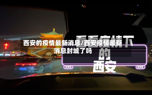 西安的疫情最新消息/西安疫情最新消息封城了吗