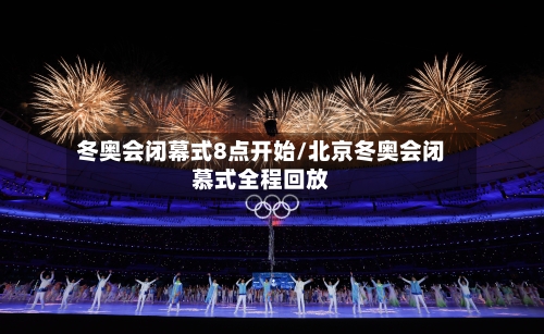冬奥会闭幕式8点开始/北京冬奥会闭慕式全程回放-第2张图片