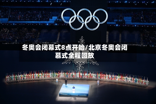 冬奥会闭幕式8点开始/北京冬奥会闭慕式全程回放-第3张图片