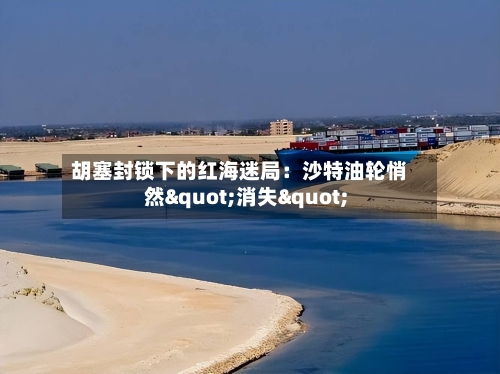 胡塞封锁下的红海迷局：沙特油轮悄然"消失"