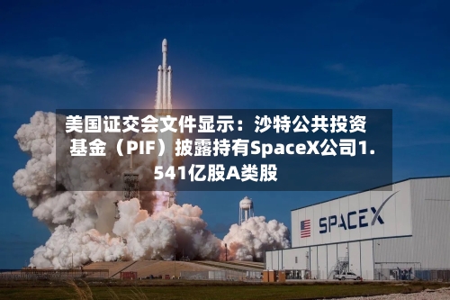 美国证交会文件显示：沙特公共投资基金（PIF）披露持有SpaceX公司1.541亿股A类股-第3张图片