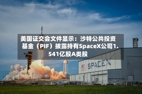 美国证交会文件显示：沙特公共投资基金（PIF）披露持有SpaceX公司1.541亿股A类股-第2张图片