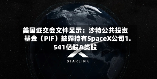 美国证交会文件显示：沙特公共投资基金（PIF）披露持有SpaceX公司1.541亿股A类股-第1张图片