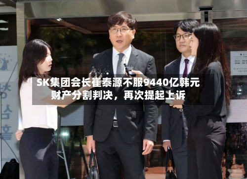 SK集团会长崔泰源不服9440亿韩元财产分割判决，再次提起上诉-第2张图片
