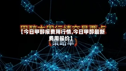 【今日甲醇报费用行情,今日甲醇最新费用报价】-第3张图片