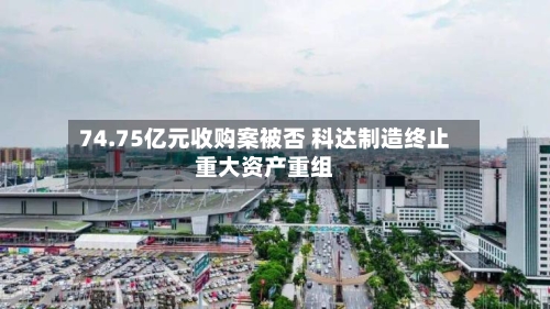 74.75亿元收购案被否 科达制造终止重大资产重组