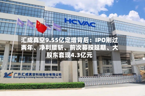 汇成真空9.55亿定增背后：IPO刚过两年	、净利腰斩、前次募投延期、大股东套现4.3亿元-第2张图片