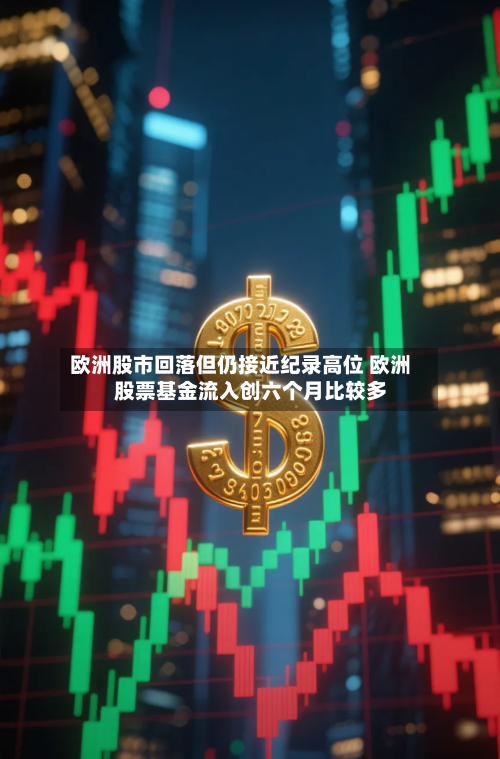 欧洲股市回落但仍接近纪录高位 欧洲股票基金流入创六个月比较多
-第2张图片