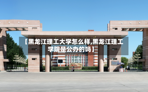 【黑龙江理工大学怎么样,黑龙江理工学院是公办的吗】