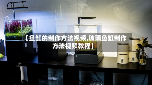 【鱼缸的制作方法视频,玻璃鱼缸制作方法视频教程】