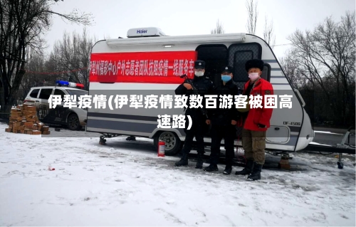 伊犁疫情(伊犁疫情致数百游客被困高速路)-第2张图片