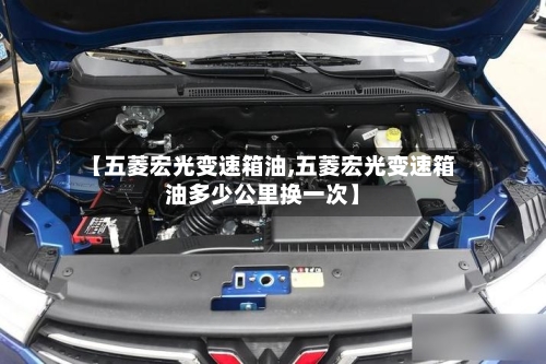 【五菱宏光变速箱油,五菱宏光变速箱油多少公里换一次】-第2张图片