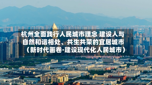杭州全面践行人民城市理念 建设人与自然和谐相处、共生共荣的宜居城市（新时代画卷·建设现代化人民城市）