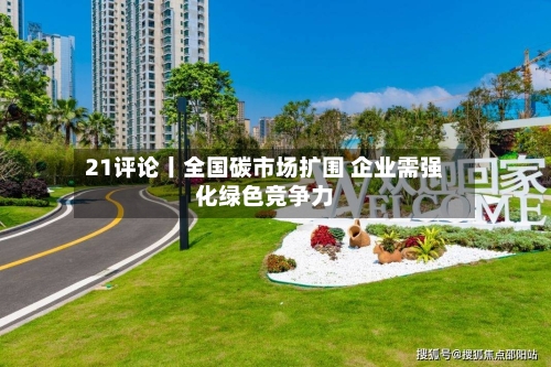 21评论丨全国碳市场扩围 企业需强化绿色竞争力-第2张图片