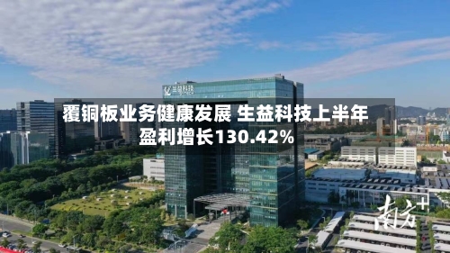 覆铜板业务健康发展 生益科技上半年盈利增长130.42%-第2张图片