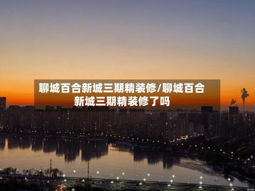 聊城百合新城三期精装修/聊城百合新城三期精装修了吗