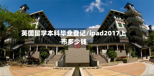 英国留学本科毕业登记/ipad2017上市多少钱